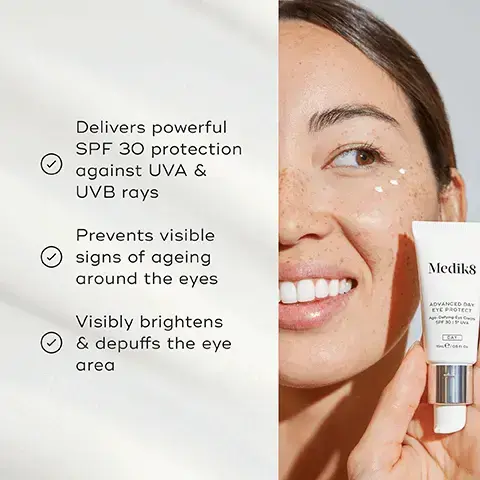 image 1, delivers powerful SPF 30 protection against UVA and UVB rays. prevents visible signs of ageing around the eyes. visibly brightens and depuffs the eye area. image 2, advanced UV filters = delivers SPF 30 protection to prevent visible skin ageing. moringa extract = protects against environmental stressors such as air pollution and free radicals. caffeine and hesperidin = reduce the look of dark circles and puffiness. image 3, how to layer. AM = cleanse, vitamin c, sunscreen for eyes, sunscreen for face. expert advice = if in direct sunlight, reapply every 2 hours for maximum protection. image 4, the CSA philosophy. Medik8's clinically proven skincare approach that addresses 90% of anti-ageing skincare needs in just 3 simple steps. brightens for glowing skin, vitamin c in the morning. protects for youthful skin, sunscreen in the morning. renews for perfected skin, vitamin a in the evening. image 5, advanced day eye protect - SPF 30 protection, expertly optimised for the delicate eye area. advanced day total protect - lightweight SPF 30 for total environmental protection. advanced day ultimate protect - SPF 50+ and repairing enzymes for comprehensive environmental protection.
