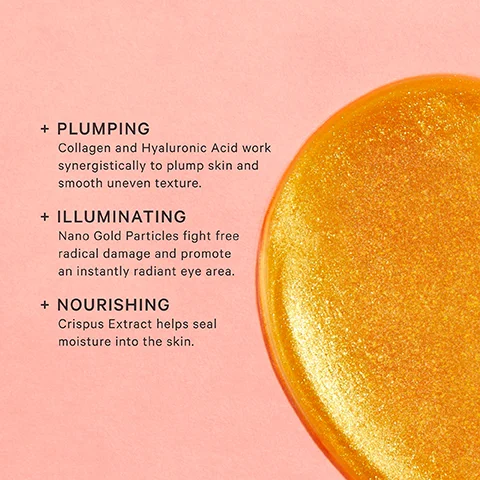 + PLUMPING Collagen and Hyaluronic Acid work synergistically to plump skin and smooth uneven texture. + ILLUMINATING Nano Gold Particles fight free radical damage and promote an instantly radiant eye area. + NOURISHING
Crispus Extract helps seal moisture into the skin.