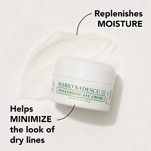 Image 1 - A white jar of Mario Badescu hyaluronic eye cream sits on a light background, with a small amount of cream spilled next to it, accompanied by the text that reads Helps MINIMIZE the look of dry lines and Replenishes MOISTURE.
Image 2 - An arrangement of various floral elements along with drops of water and gel is displayed, featuring text that reads supremely hydrating hyaluronic acid + sodium hyaluronate, free radical-fighting eyebright extract, and conditioning safflower seed oil.