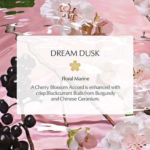 DREAM DUSK, Floral Marine, A Cherry Blossom Accord is enhanced with crisp Blackcurrant Buds from Burgundy and Chinese Geranium.