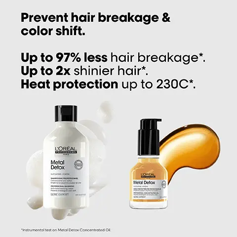 Image 1, Prevent hair breakage & color shift. Up to 97% less hair breakage*. Up to 2x shinier hair*. Heat protection up to 230C*. L'ORÉAL Metal Detox SERE EXPERT "Instrumental test on Metal Detox Concentrated Oi KOREAL Metal Detox Image 2, Before After Before After Before After Not retouched The full Metal Detox routine for breakage and colour fade protection. Image 3, The anti-breakage professional routine. L'OREAL PROFESSIONNEL Metal Detox GUCOAMNE ONENE SHAMPOONS PROFESSIONNEL OFESSIONAL SHAMPOO SERIE EXPERT 300 01 Cleanse Metal Detox ACAPINE ONENE LEOFESSIONNEL/PROFESSIONAL MASK SERE DOORT 02 Treat 25042 LOREAL Metal Detox 03 Style Image 4, #MetalDetox Wash after wash, metal penetrates inside hair and creates a risk of breakage and colour shift. LOREAL PROFESSIONNEL PARIS Image 5, Inside the fibre. It removes metal particles from hair. THE TECH Glicoamine Traps and neutralises metal inside the fibre. Image 6, << This is by far the best multi-benefit oil. It leaves my hair amazingly soft, nourished and shiny.