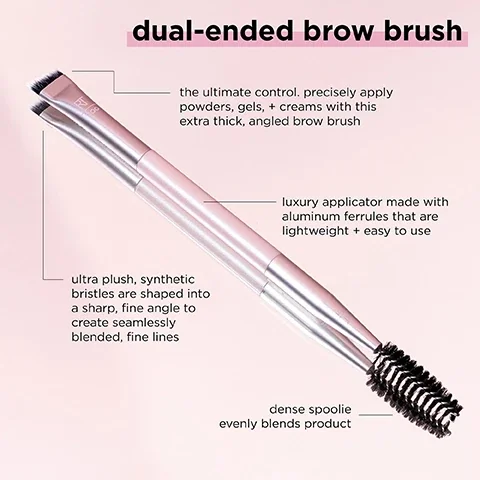 dual ended brow brush. the ultimate control, precisely apply powders, gels and creams with this extra thick angled brow brush. luxury applicator made with aluminium ferrules that are lightweight and easy to use. ultra plush, synthetic bristles are shaped into a sharp, fine angle to create seamlessly blended fine lines. dense spoolie evenly blends product.