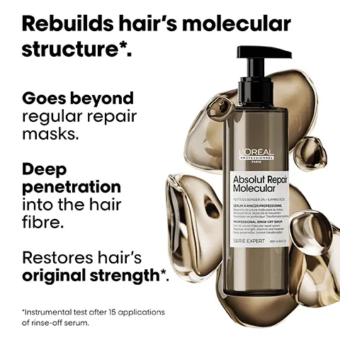 Image 1, Rebuilds hair's molecular structure*. Goes beyond regular repair masks. Deep penetration into the hair fibre. Restores hair's original strength*. "Instrumental test after 15 applications of rinse-off serum. L'ORÉAL Absolut Repor Molecular TICES DONDER SAM SERUM ARINCER PROFESSON SERIE EXPERT Image 2, Rebuilds hair's molecular structure*. Up to 97% more hair strength**. Heat protection up to 230°C/450°F***. Lightweight texture leaving hair smooth & shiny. 'ORÉAL PROFESSIONNEL Absolut Repair Molecular PEPTIDES BONDER SAMINO ACCS MASQUE PROFESSIONA MOFESSIONAL LEAVE-IN MASK SERIE EXPERT 300 "Instrumental test after 15 applications of Absolut Repair Molecular Shampoo + Rinse-Off Serum + Leave-In Mask. "Brushing test vs sensitised hair. ***Instrumental test on Leave-In Mask. Image 3, Before After Before After Before After Not retouched The full Absolut Repair Molecular routine for all types of damaged hair. Mooular Image 4, What happens to your hair when it is damaged? Damage happens at molecular level. Peptides are composed of amino acids & bonds holding them together. When peptides break, the damage can be irreversible, until now. Image 5, THE TECH 2% Peptides bonder + 5 Amino acids Rebuilds hair's molecular structure'. Inside the fibre. Restores hair's original strength', elasticity & movement. 1 Instrumental test after 15 applications of Rinse-Off Serum. 2 Consumer perception test after application of Shampoo + Rinse-Off Serum + Leave-In Mask